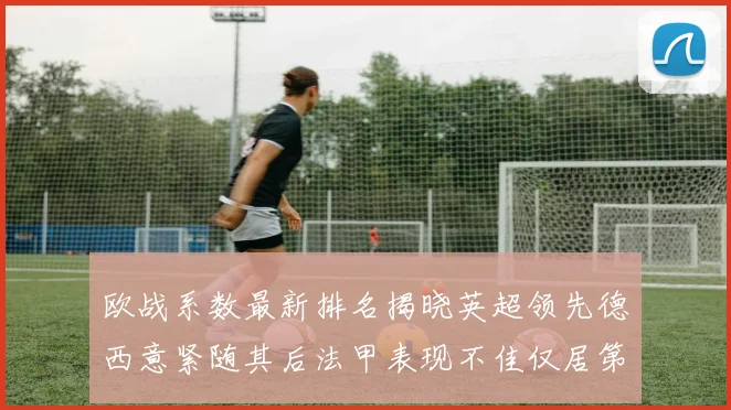 欧战系数最新排名揭晓英超领先德西意紧随其后法甲表现不佳仅居第八