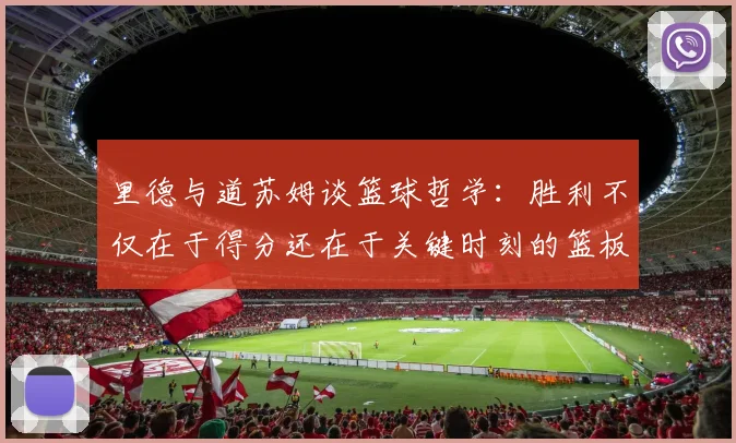 里德与道苏姆谈篮球哲学：胜利不仅在于得分还在于关键时刻的篮板球