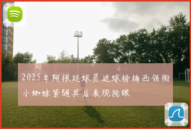 2025年阿根廷球员进球榜梅西领衔小蜘蛛紧随其后表现抢眼