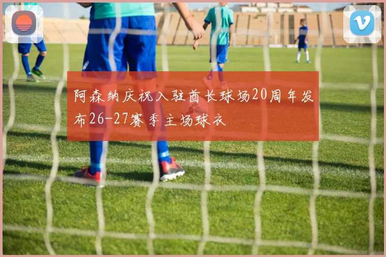 阿森纳庆祝入驻酋长球场20周年发布26-27赛季主场球衣