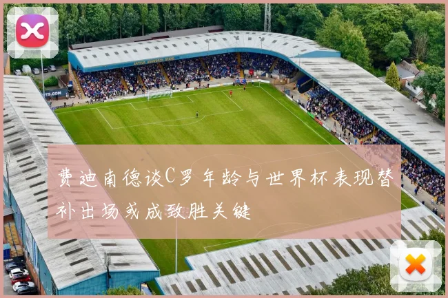 费迪南德谈C罗年龄与世界杯表现替补出场或成致胜关键