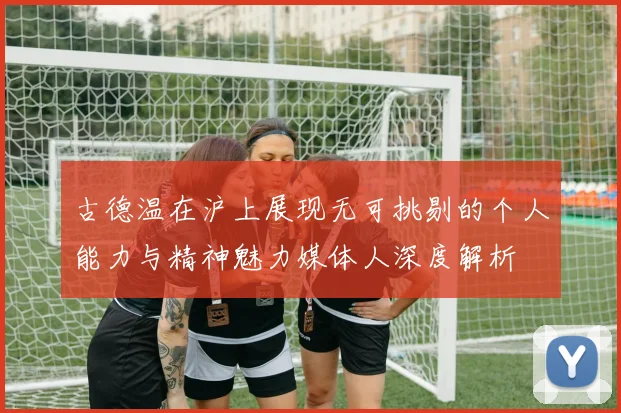 古德温在沪上展现无可挑剔的个人能力与精神魅力媒体人深度解析