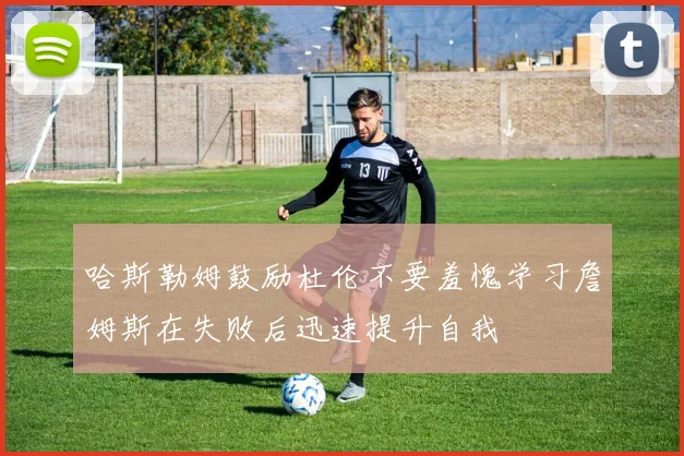 哈斯勒姆鼓励杜伦不要羞愧学习詹姆斯在失败后迅速提升自我