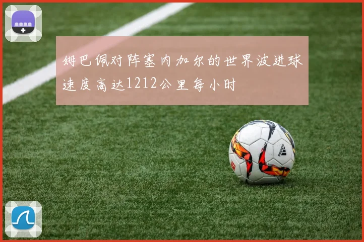 姆巴佩对阵塞内加尔的世界波进球速度高达1212公里每小时