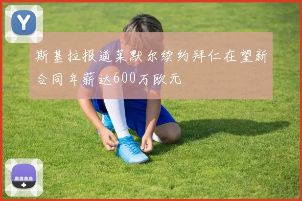 斯基拉报道莱默尔续约拜仁在望新合同年薪达600万欧元