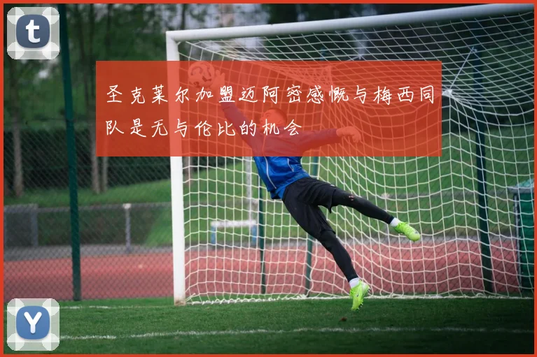 圣克莱尔加盟迈阿密感慨与梅西同队是无与伦比的机会