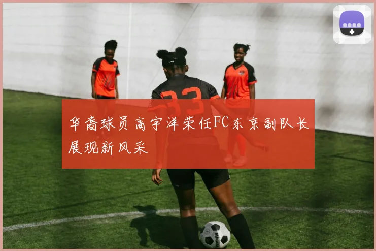 华裔球员高宇洋荣任FC东京副队长展现新风采