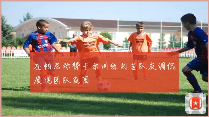 孔帕尼称赞卡尔训练刻苦队友调侃展现团队氛围