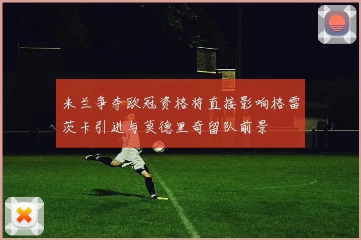 米兰争夺欧冠资格将直接影响格雷茨卡引进与莫德里奇留队前景
