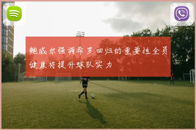 鲍威尔强调希罗回归的重要性全员健康将提升球队实力