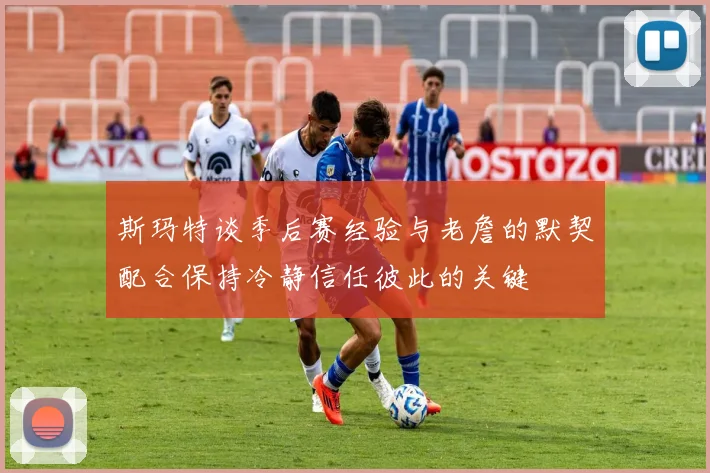 斯玛特谈季后赛经验与老詹的默契配合保持冷静信任彼此的关键
