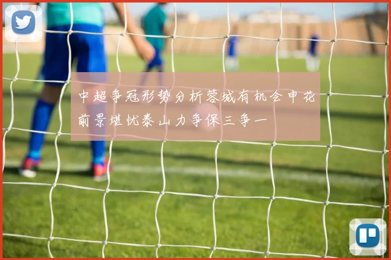 中超争冠形势分析蓉城有机会申花前景堪忧泰山力争保三争一