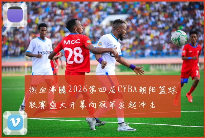 热血沸腾2026第四届CYBA朝阳篮球联赛盛大开幕向冠军发起冲击