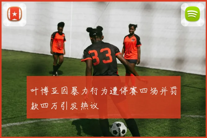 叶博亚因暴力行为遭停赛四场并罚款四万引发热议